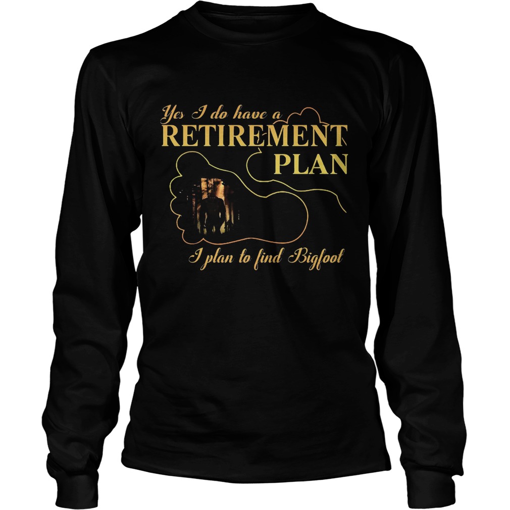Yes I Do Have A Retirement Plan I Plan To Find Bigfoot Long Sleeve
