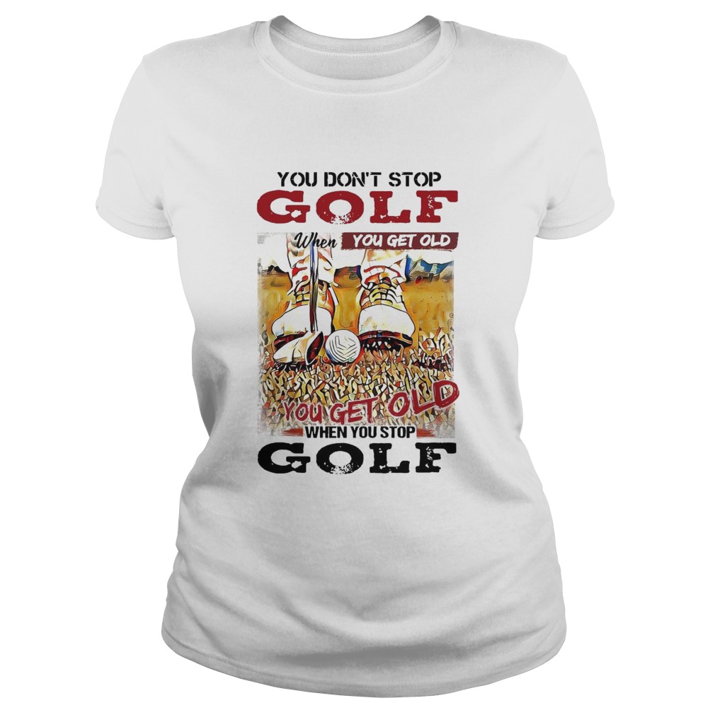 You Dont Stop Golf When You Get Old You Get Old When You Stop Golf Classic Ladies