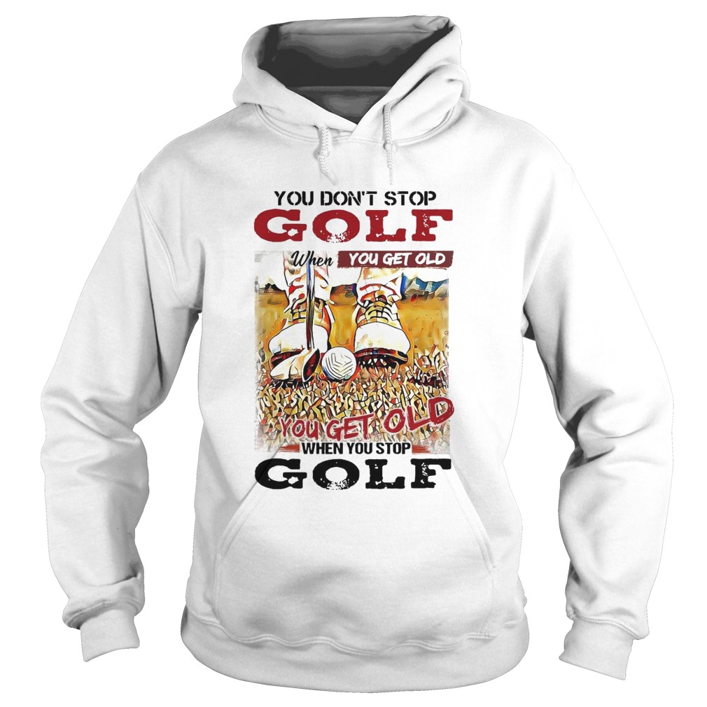 You Dont Stop Golf When You Get Old You Get Old When You Stop Golf Hoodie