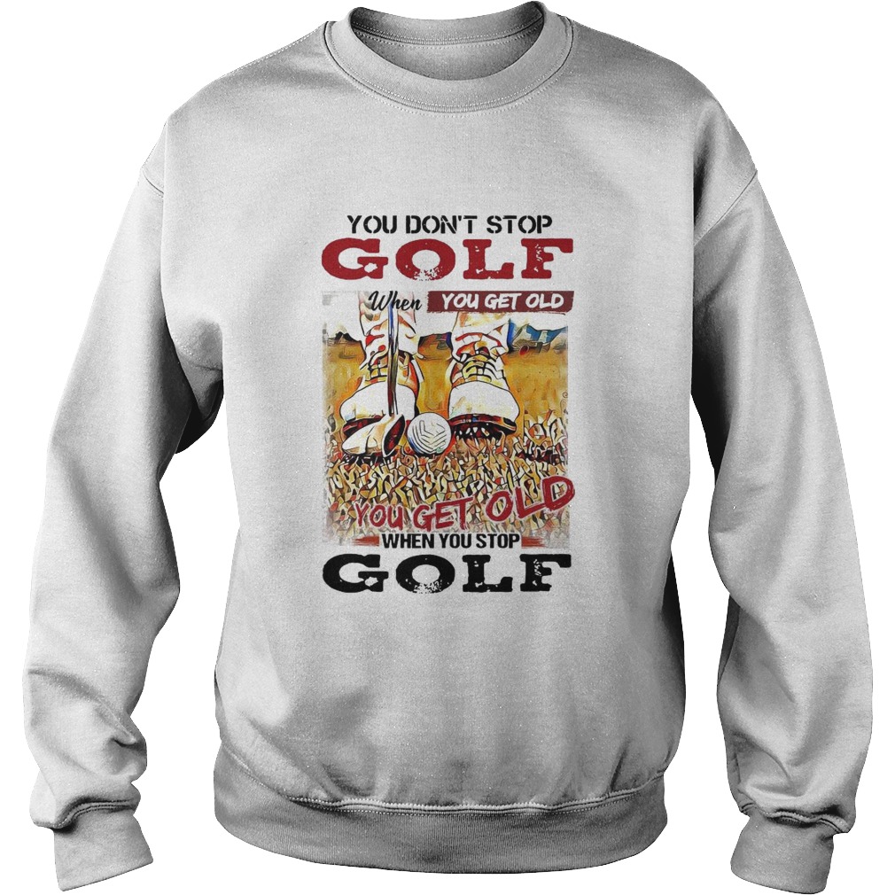You Dont Stop Golf When You Get Old You Get Old When You Stop Golf Sweatshirt