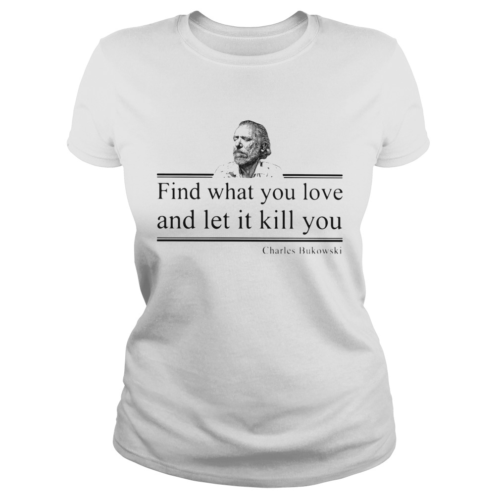 find what you love and let it kill you charles bukowski Classic Ladies