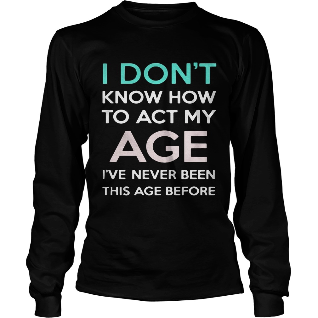 i dont know how to act my age ive never been this age before Long Sleeve