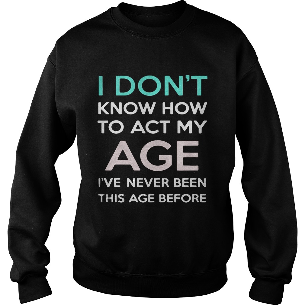 i dont know how to act my age ive never been this age before Sweatshirt