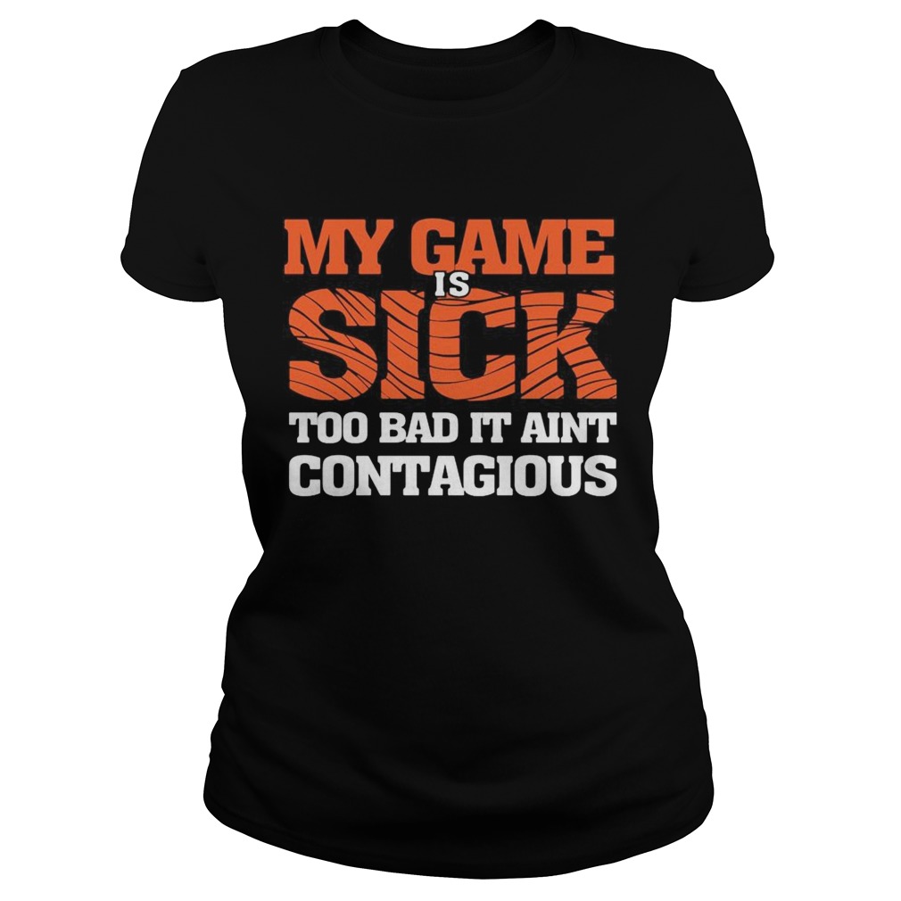 my game is sick too bad it aint contagious Classic Ladies