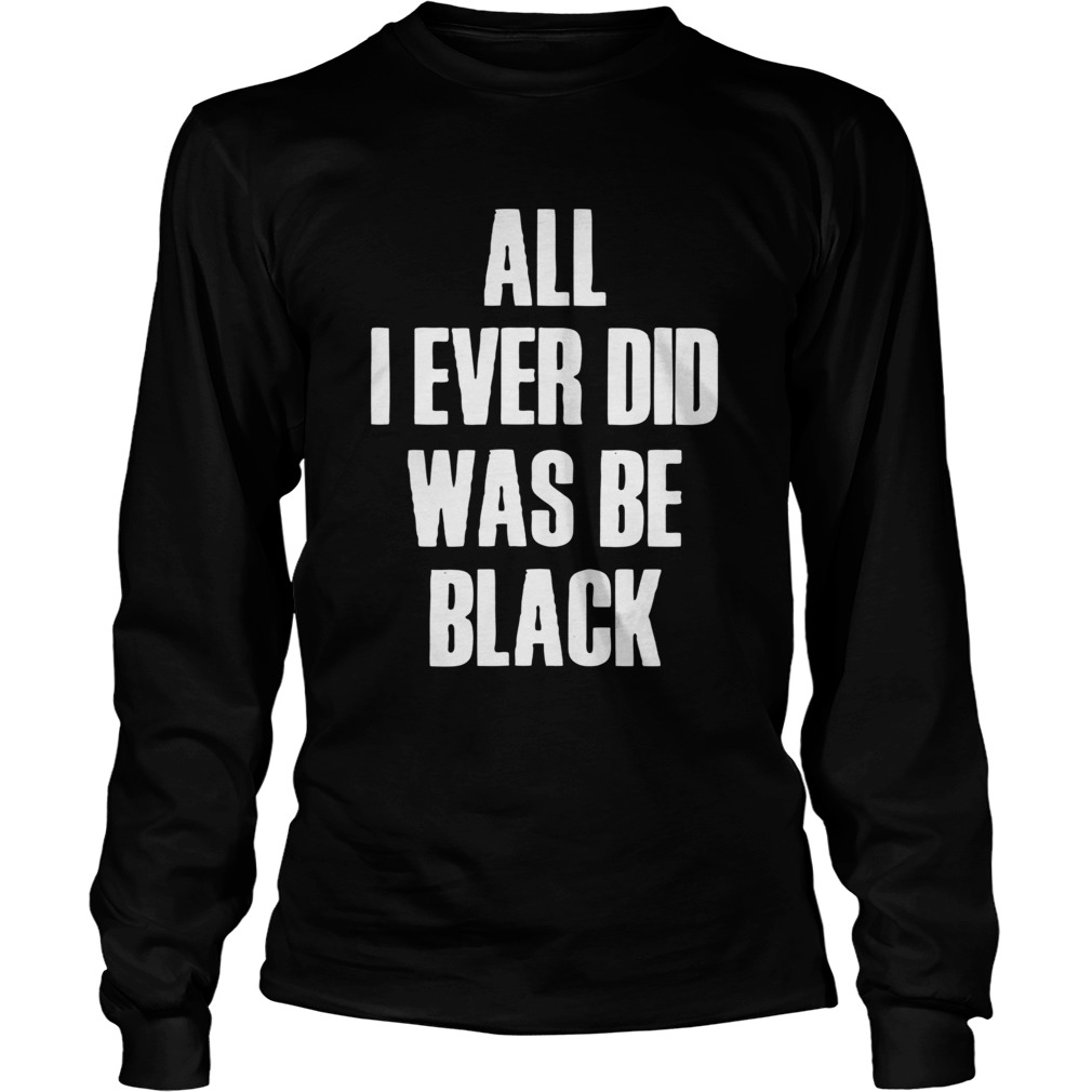 All I Ever Did Was Be Black Long Sleeve