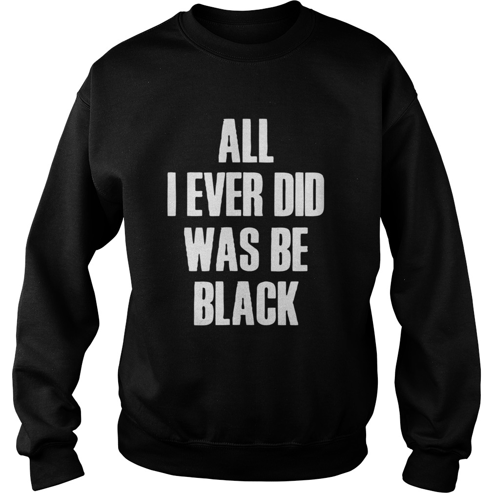 All I Ever Did Was Be Black Sweatshirt