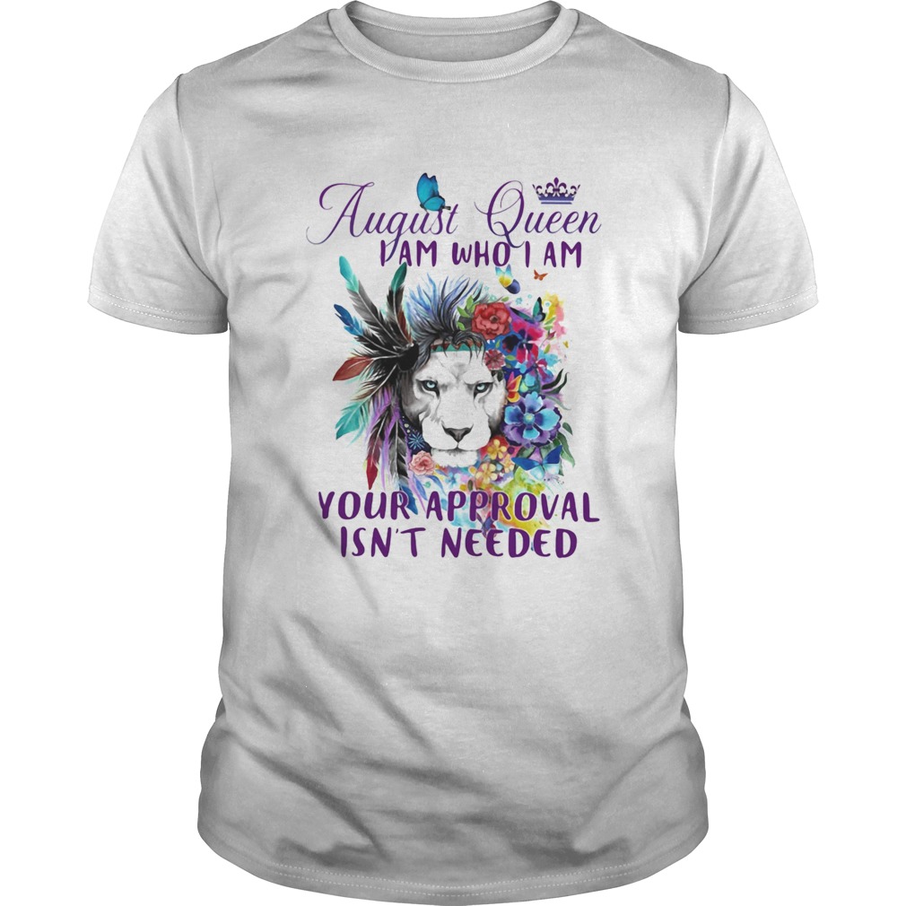 August Queen I Am Who I Am Your Approval Isnt Needed Lion Flowe shirt