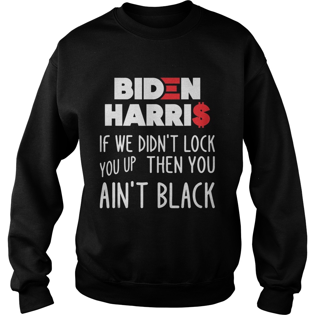 BIDEN HARRIS IF WE DIDNT LOCK YOU UP THEN YOU AINT BLACK Sweatshirt