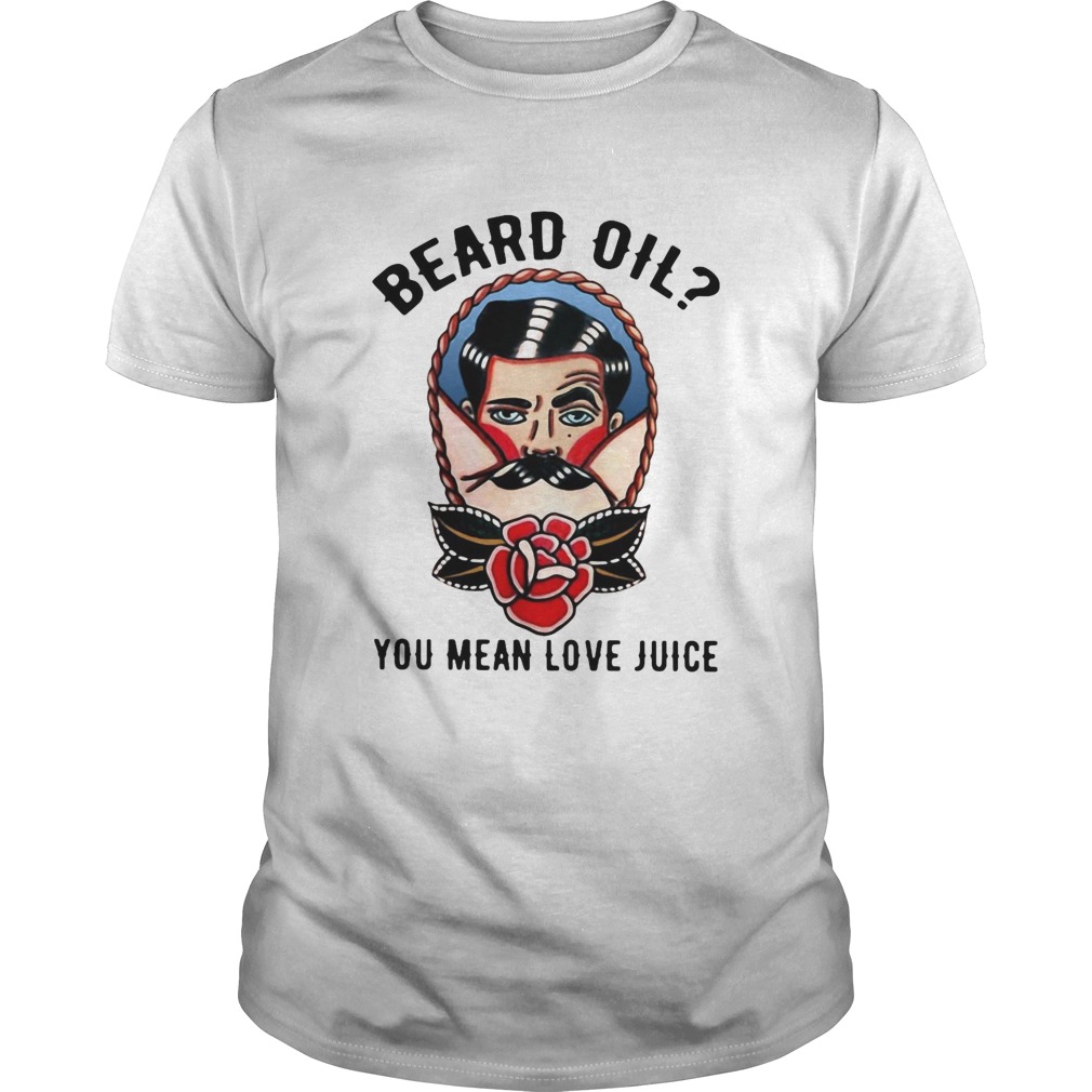 Beard Oil You Mean Love Juice shirt