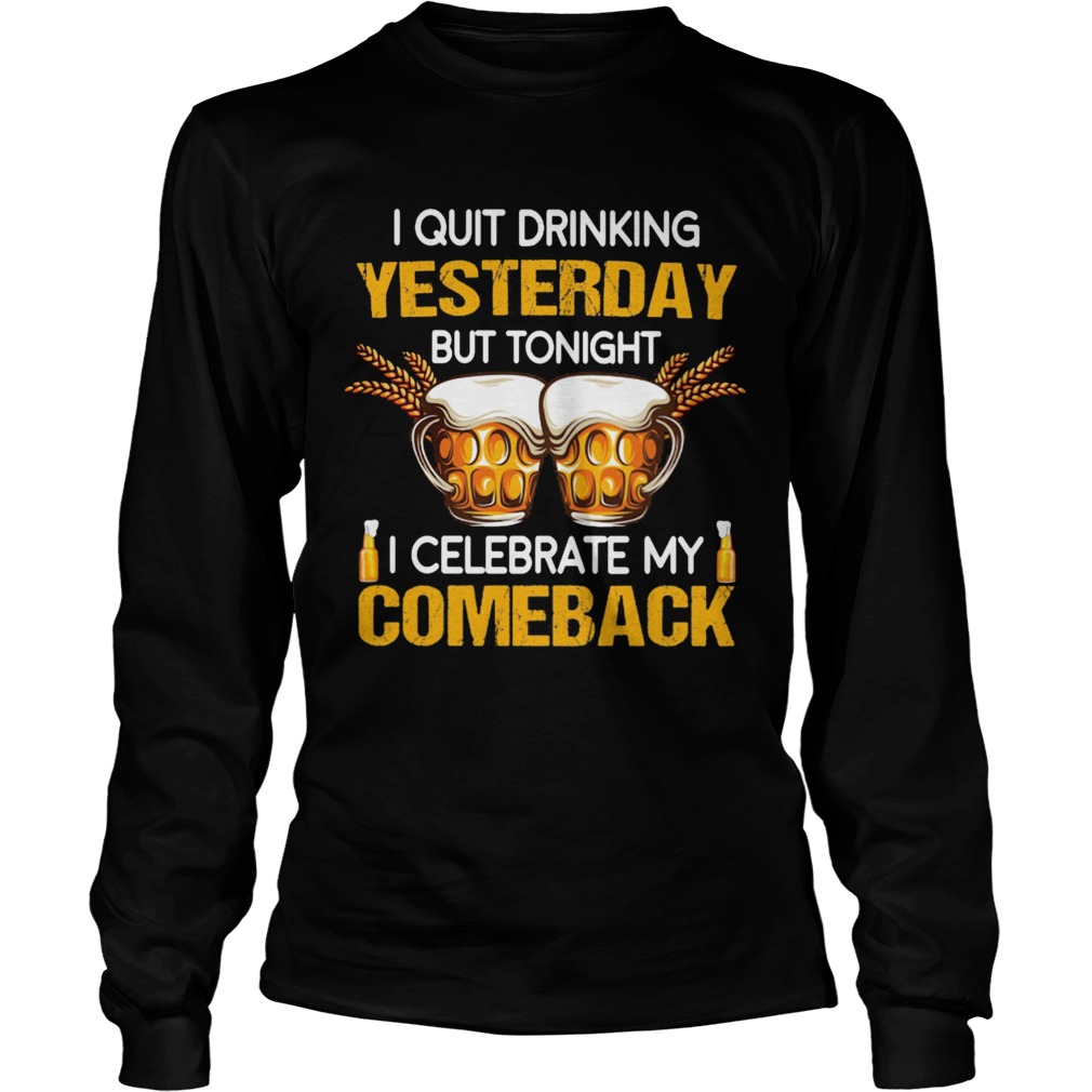 Beer i quit drinking yesterday but tonight i celebrate my comeback Long Sleeve