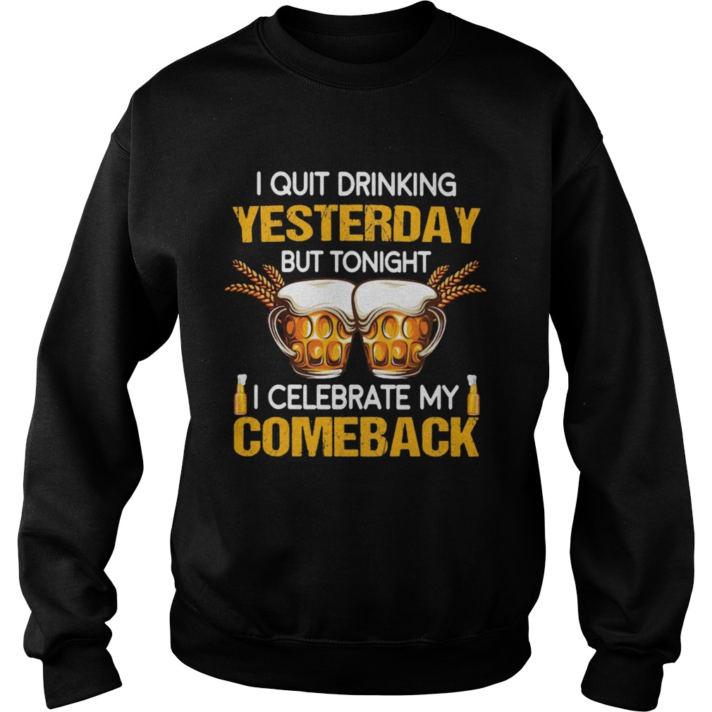 Beer i quit drinking yesterday but tonight i celebrate my comeback Sweatshirt