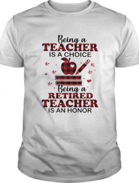 Being A Teacher Is A Choice Being A Retired Teacher Is An Honor shirt