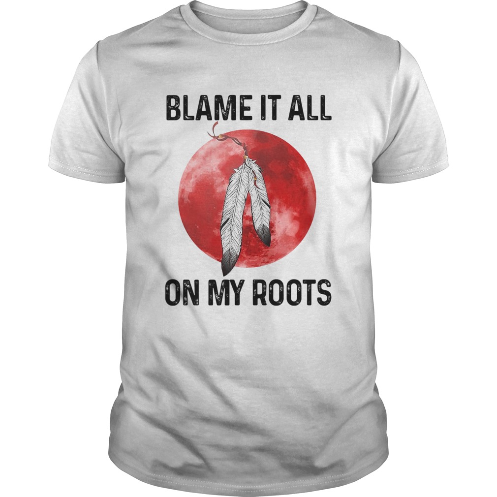 Blame It All On My Roots Native Blood Moon shirt