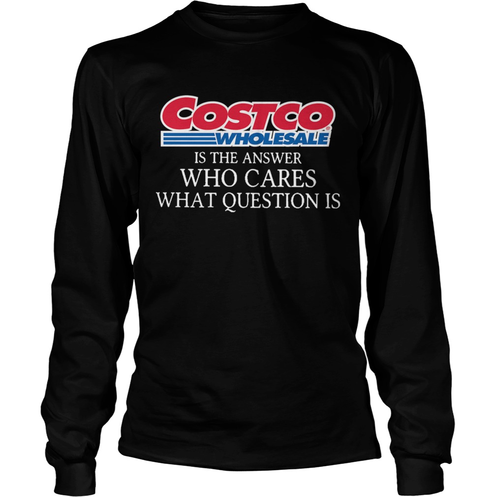 Costco Wholesale Is The Answer Who Cares What Question Is Long Sleeve