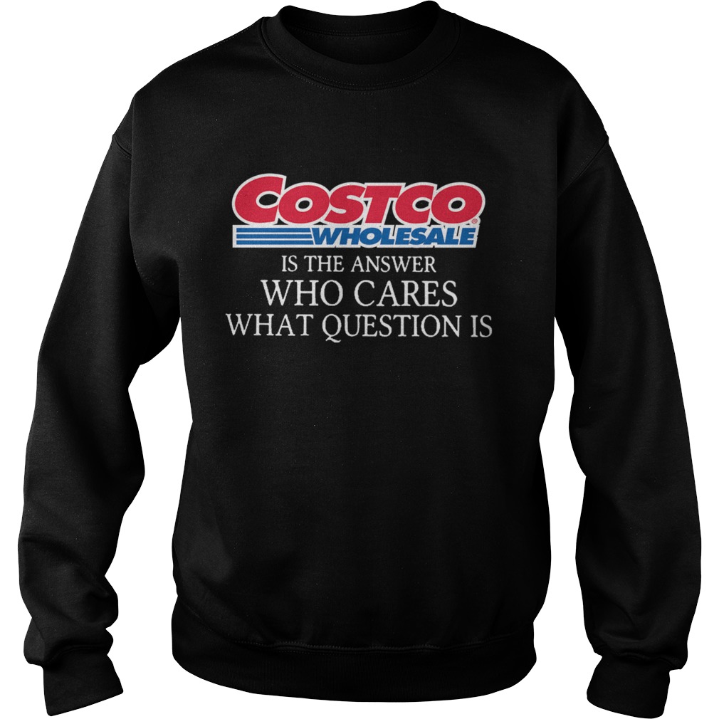 Costco Wholesale Is The Answer Who Cares What Question Is Sweatshirt