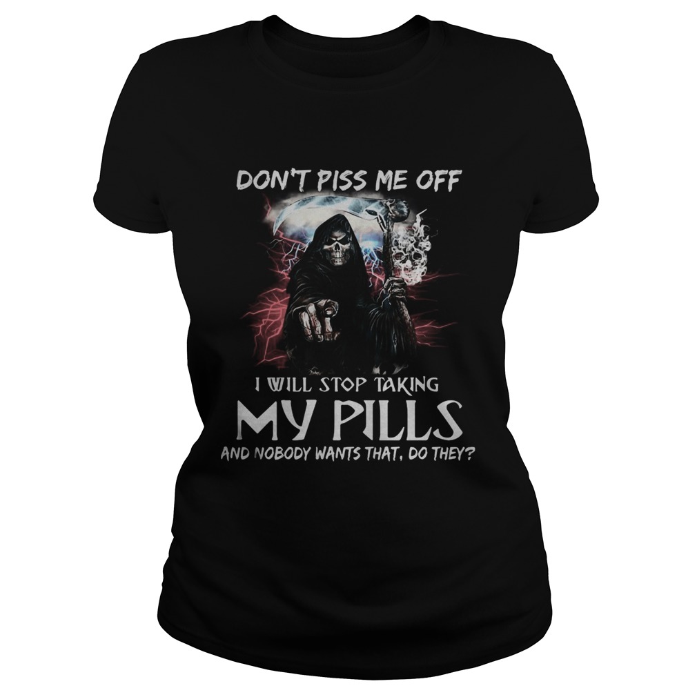 Death Dont piss me off i will stop taking my pills and nobody wants that do they Classic Ladies