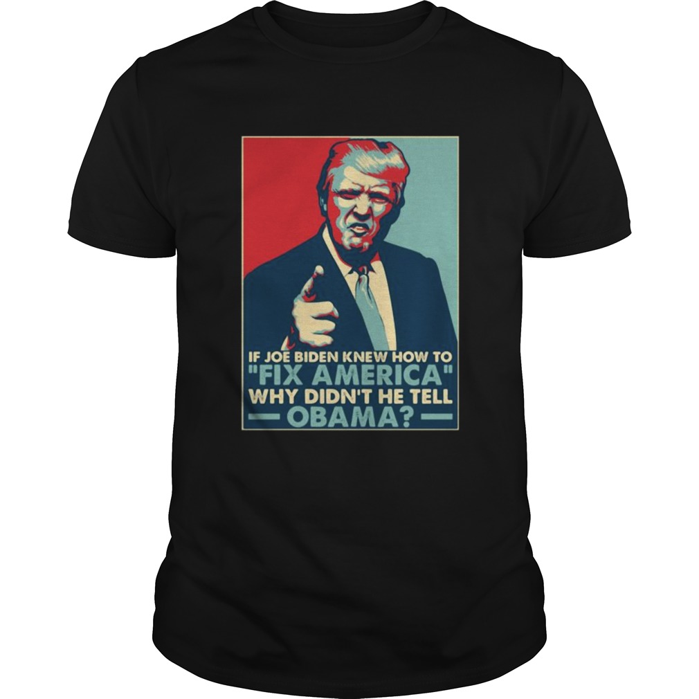 Donald Trump If joe biden knew how to Fix America Why didnt he tell Obama shirt