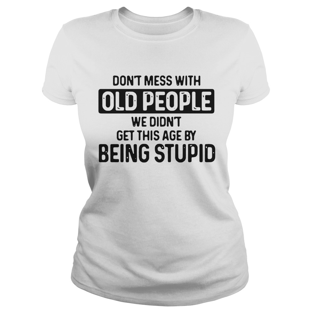 Dont Mess With Old People We Didnt Get This Age By Being stupid Classic Ladies