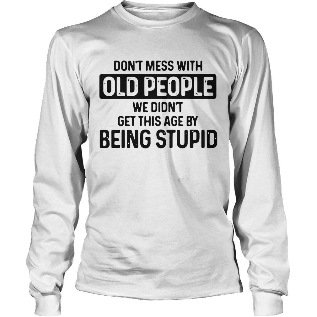 Dont Mess With Old People We Didnt Get This Age By Being stupid Long Sleeve