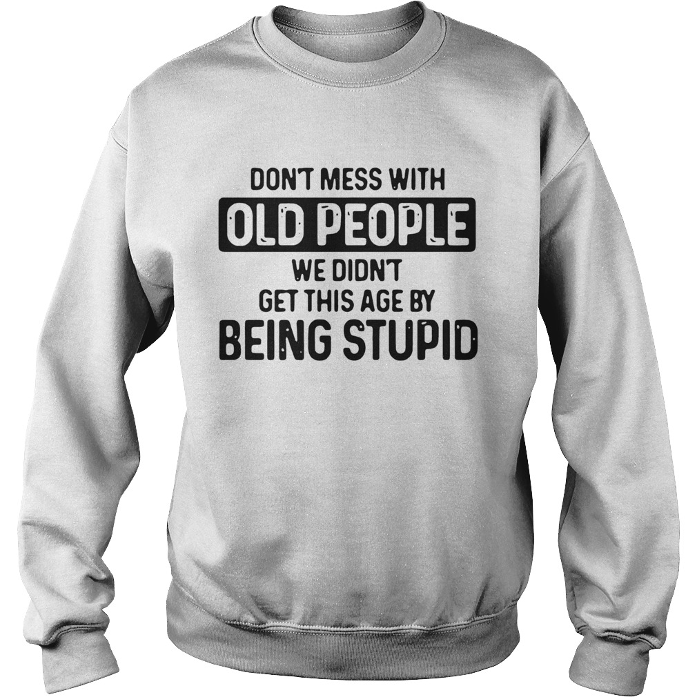 Dont Mess With Old People We Didnt Get This Age By Being stupid Sweatshirt