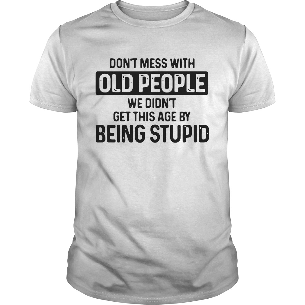 Dont Mess With Old People We Didnt Get This Age By Being stupid shirt