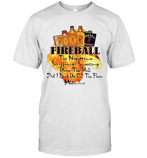 Fireball The Nighttime Sniffling Sneezing How The Hell Did I End Up On The Floor Medicine T-Shirt
