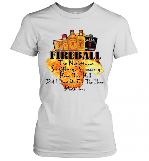 Fireball The Nighttime Sniffling Sneezing How The Hell Did I End Up On The Floor Medicine T-Shirt Classic Women's T-shirt