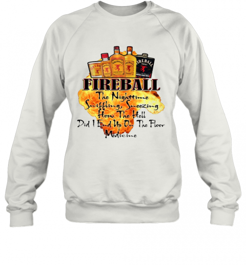Fireball The Nighttime Sniffling Sneezing How The Hell Did I End Up On The Floor Medicine T-Shirt Unisex Sweatshirt
