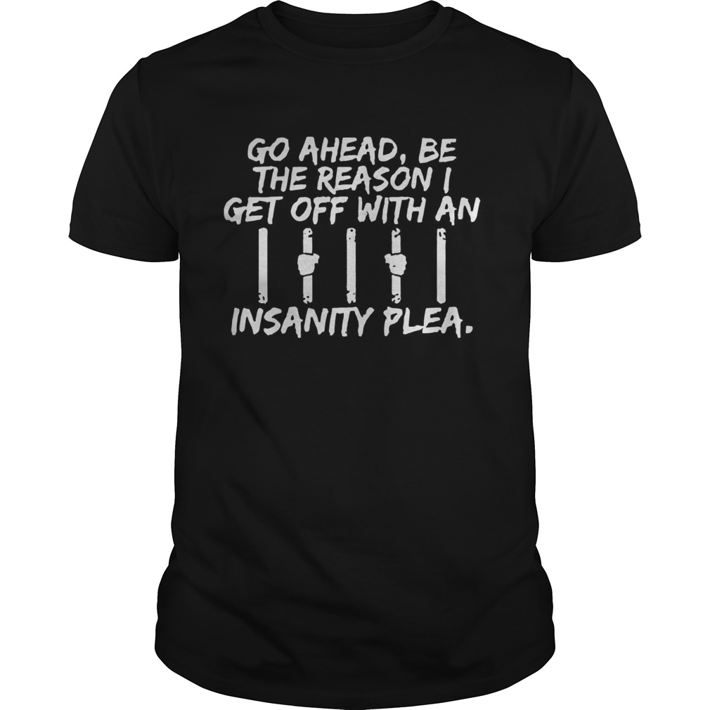 Go Ahead Be The Reason I Get Off With An Insanity Plea shirt