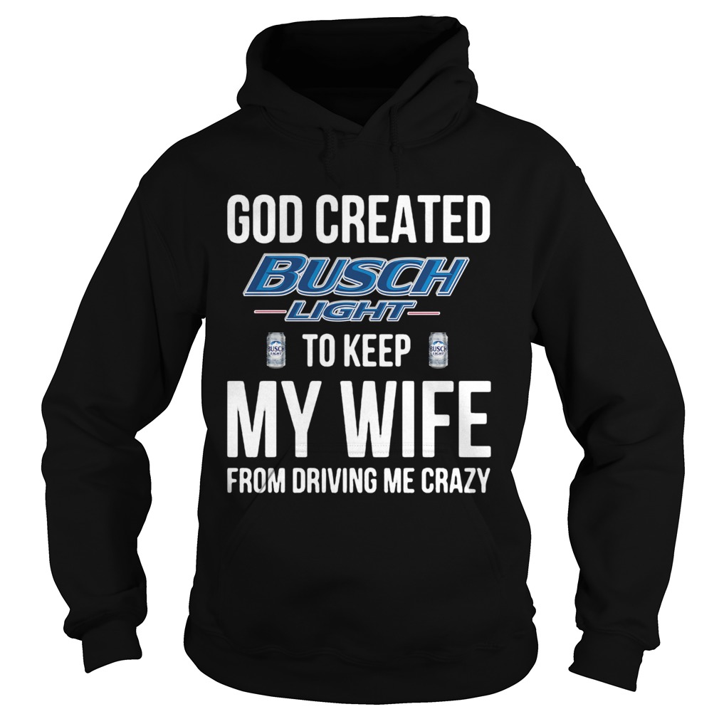 God Created Busch Light To Keep My Wife From Driving Me Crazy Hoodie