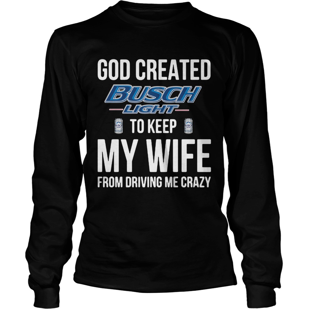 God Created Busch Light To Keep My Wife From Driving Me Crazy Long Sleeve