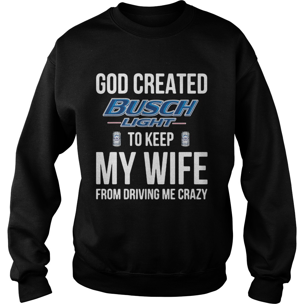 God Created Busch Light To Keep My Wife From Driving Me Crazy Sweatshirt