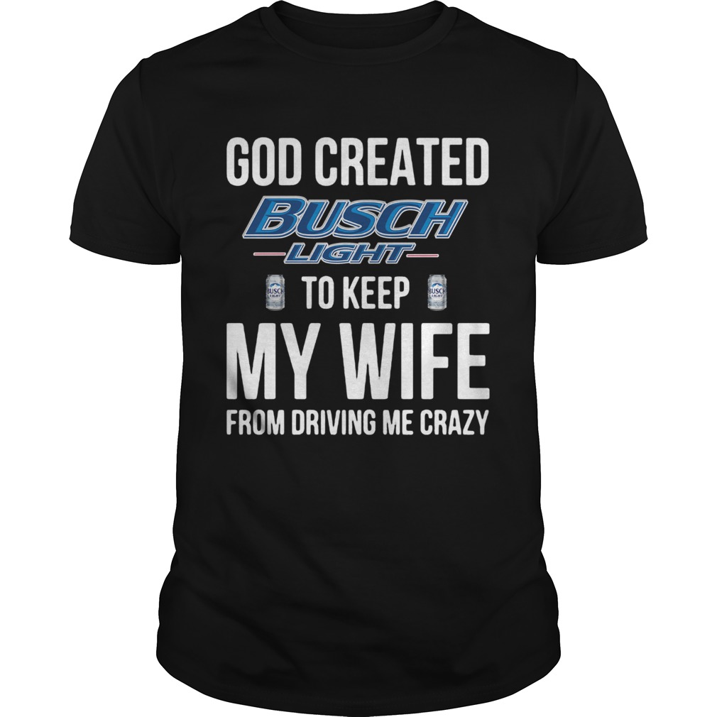 God Created Busch Light To Keep My Wife From Driving Me Crazy shirt