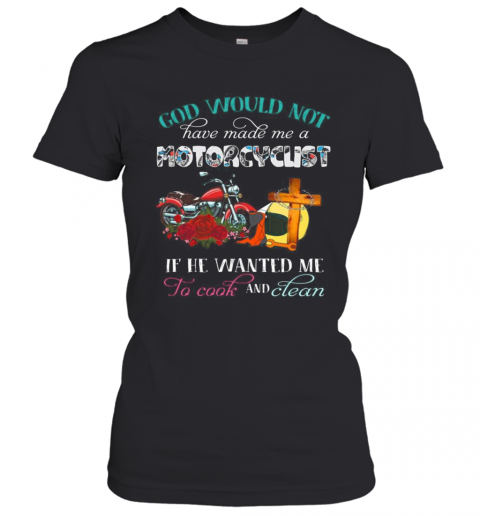 God Would Not Have Made Me A Motorcyclist If He Wanted Me To Cook And Clean Flowers T-Shirt Classic Women's T-shirt