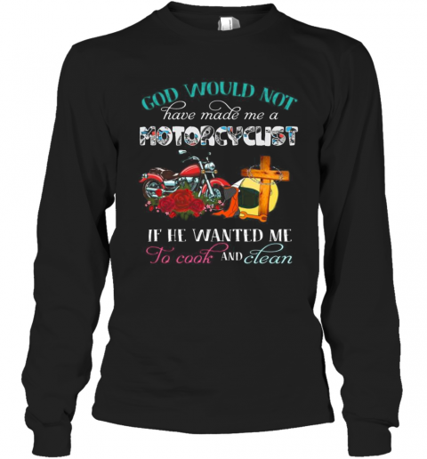 God Would Not Have Made Me A Motorcyclist If He Wanted Me To Cook And Clean Flowers T-Shirt Long Sleeved T-shirt 