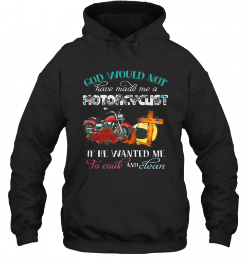 God Would Not Have Made Me A Motorcyclist If He Wanted Me To Cook And Clean Flowers T-Shirt Unisex Hoodie