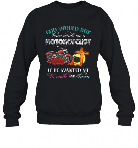God Would Not Have Made Me A Motorcyclist If He Wanted Me To Cook And Clean Flowers T-Shirt Unisex Sweatshirt