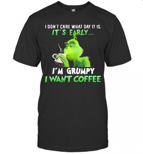 Grinch I Dont Care What Day It Is Its Early Im Grumpy I Want Coffee T-Shirt