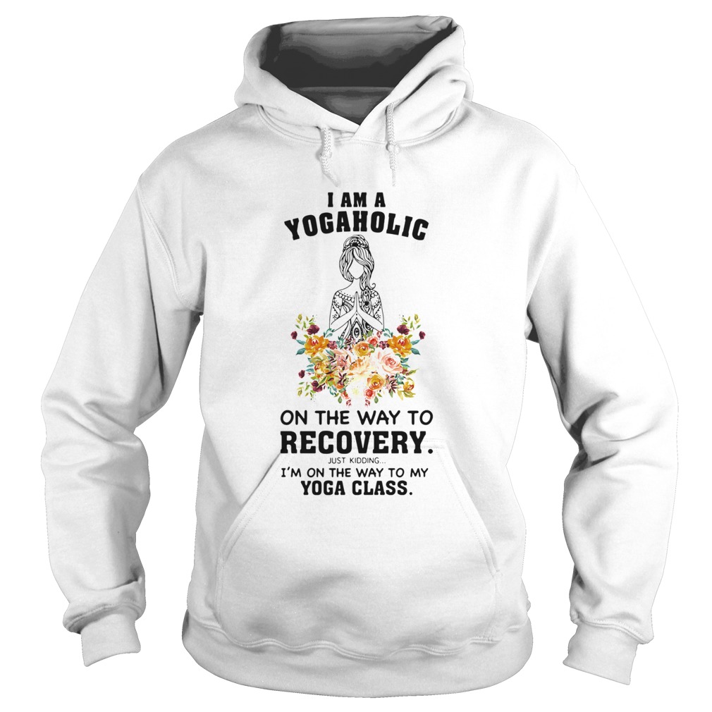 I Am A Yogaholic On The Way To Recovery Just Kidding Im On The Way To My Yoga Class Hoodie