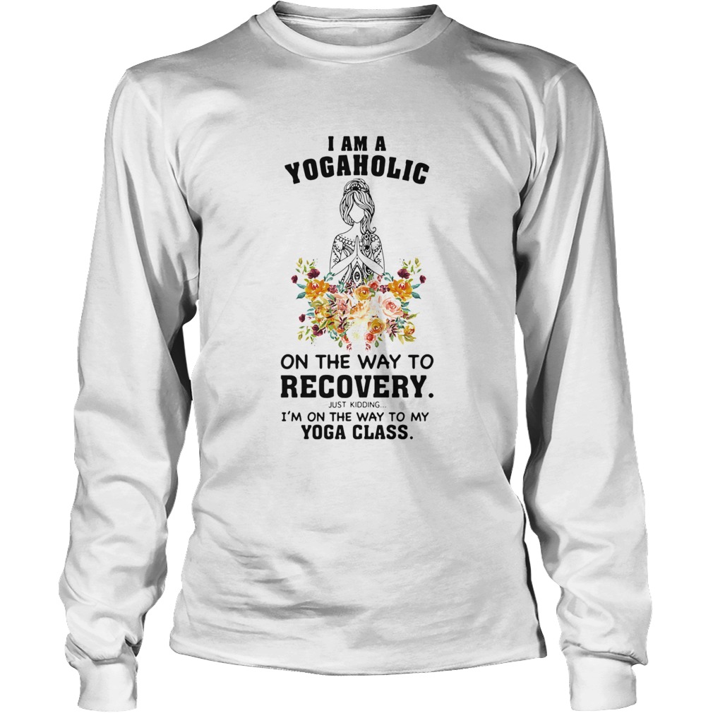 I Am A Yogaholic On The Way To Recovery Just Kidding Im On The Way To My Yoga Class Long Sleeve