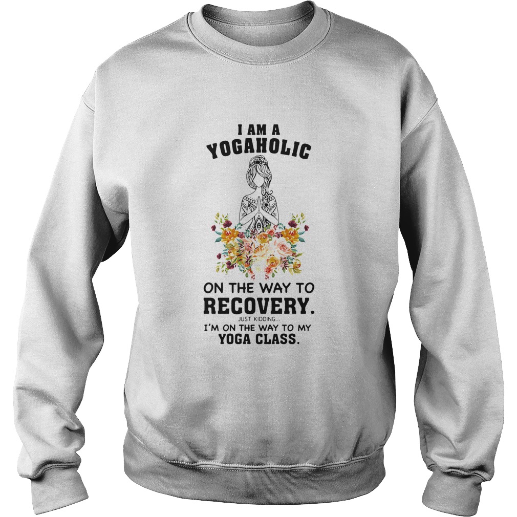 I Am A Yogaholic On The Way To Recovery Just Kidding Im On The Way To My Yoga Class Sweatshirt