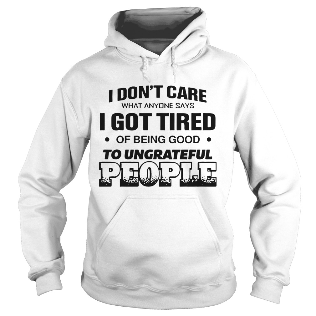 I Dont Care What Anyone Says Got Tired Of Being Good To Ungrateful People Hoodie