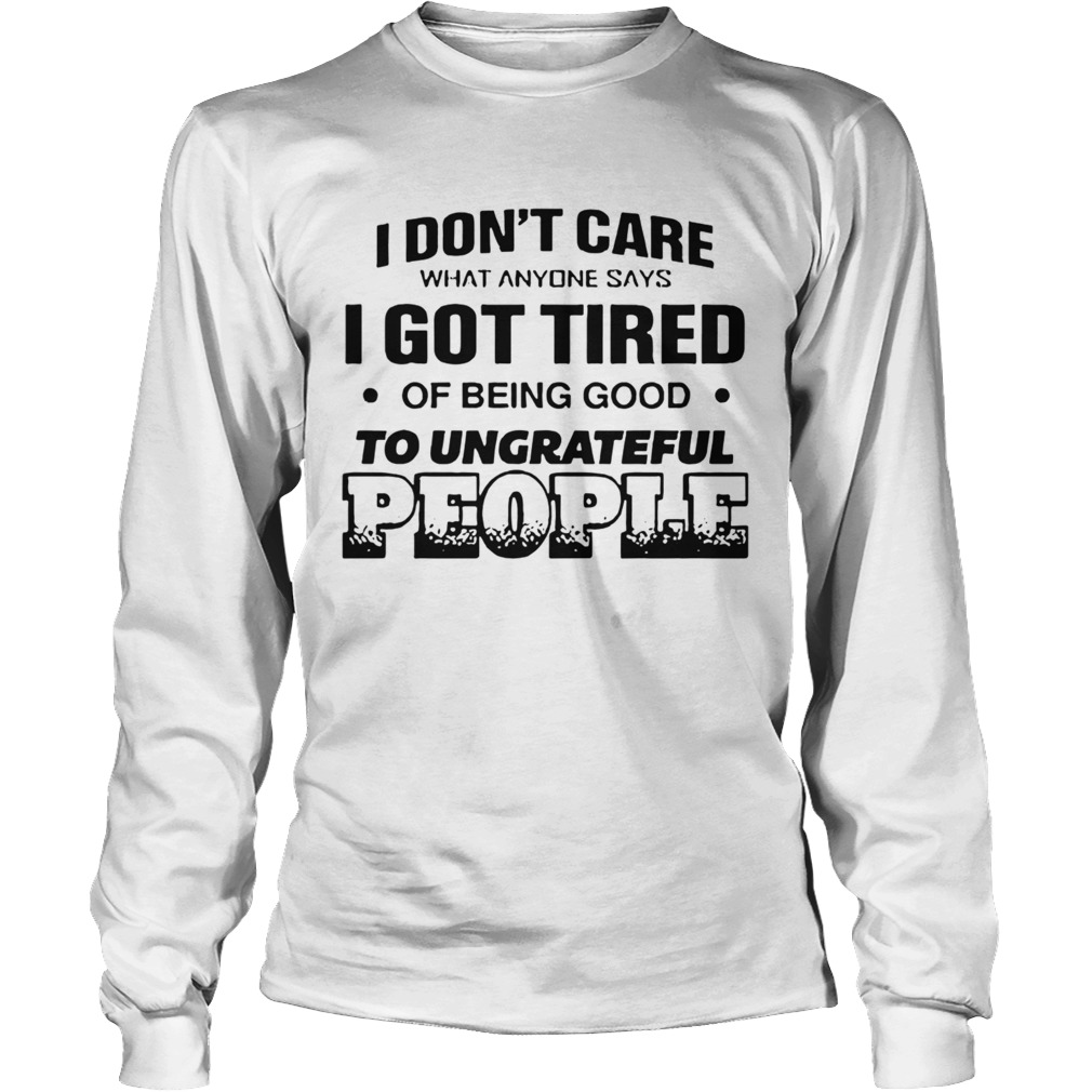 I Dont Care What Anyone Says Got Tired Of Being Good To Ungrateful People Long Sleeve