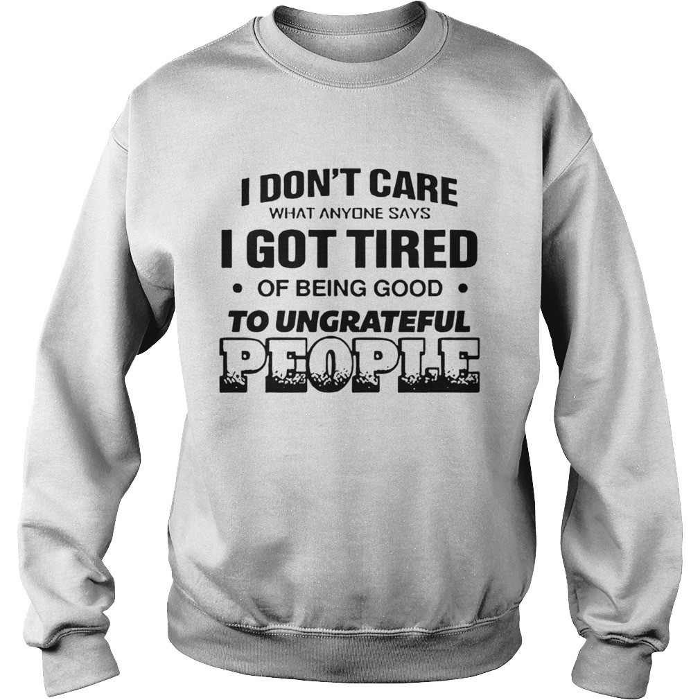 I Dont Care What Anyone Says Got Tired Of Being Good To Ungrateful People Sweatshirt