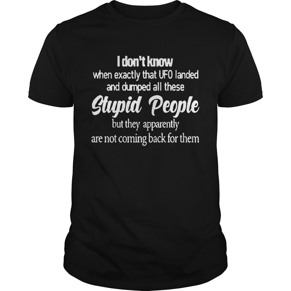 I Dont Know When Exactly That UFO Landed And Dumped All These Stupid People shirt
