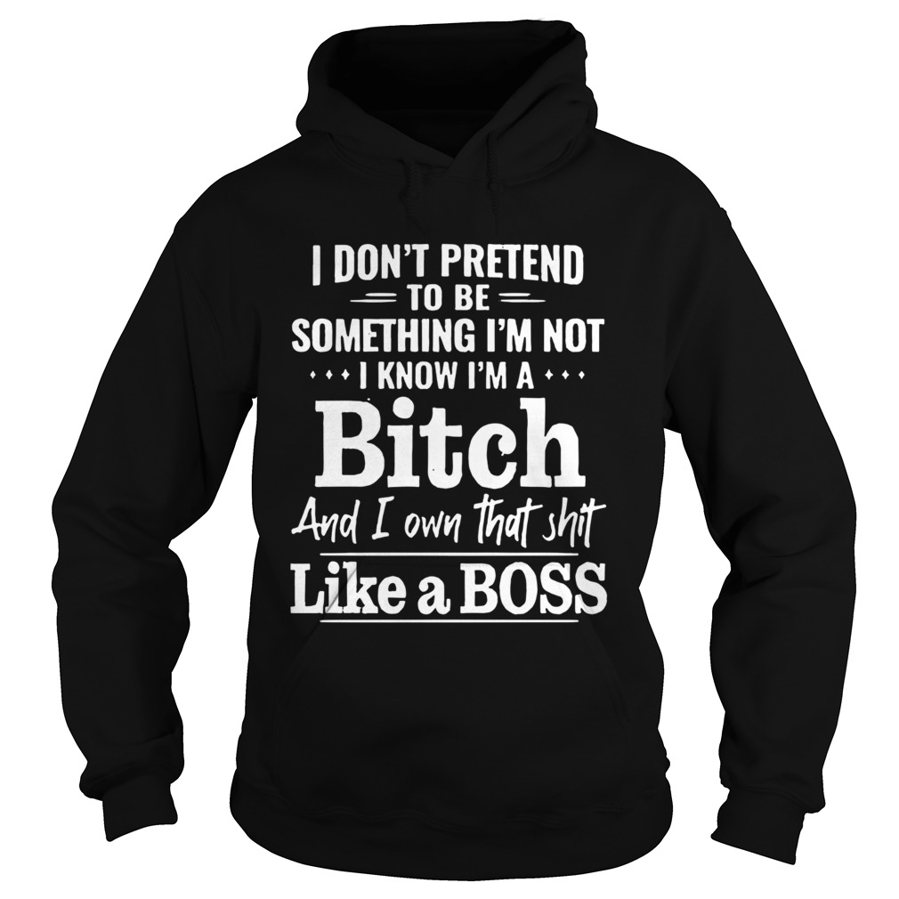 I Dont Pretend To Be Something Im Not I Know Im A Bitch Hoodie