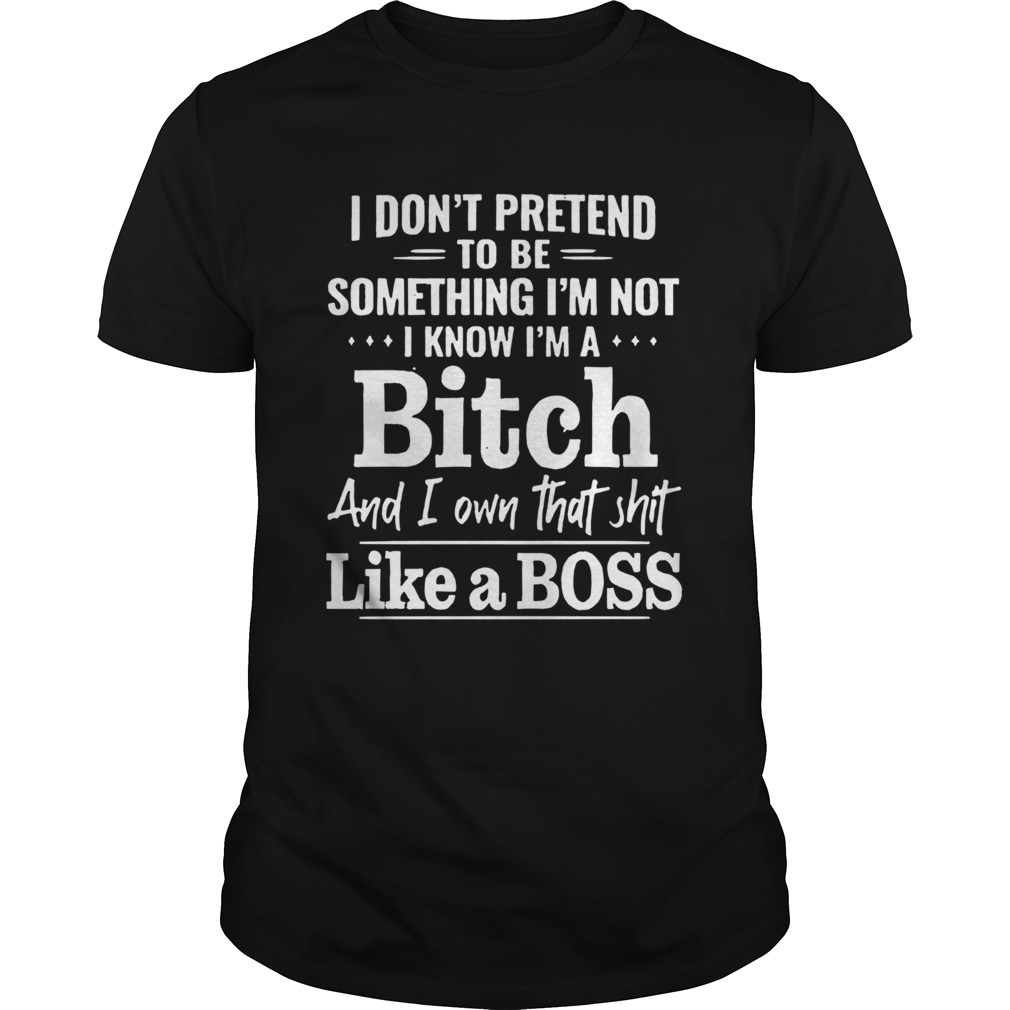 I Dont Pretend To Be Something Im Not I Know Im A Bitch shirt