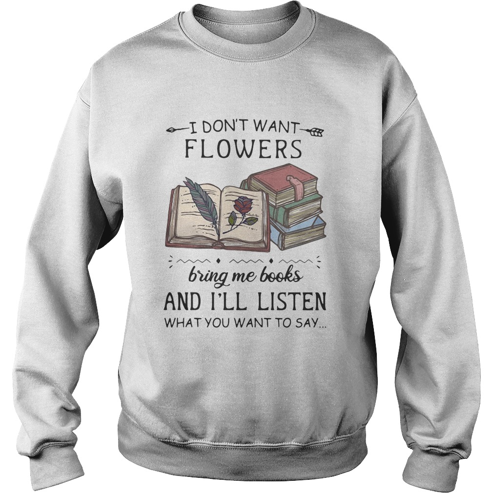 I Dont Want Flowers Bring Me Books And Ill Listen What You Want To Say Sweatshirt