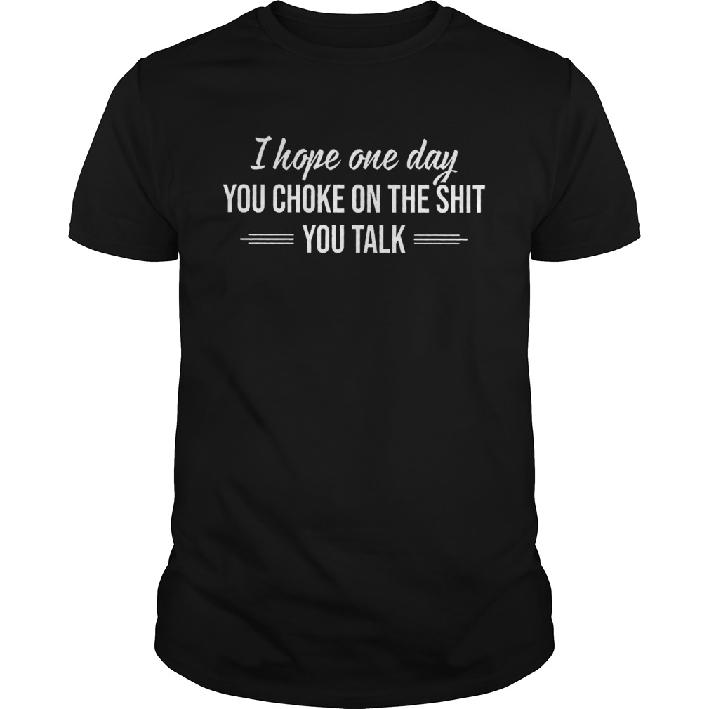 I Hope One Day You Choke On The Shit You Talk shirt