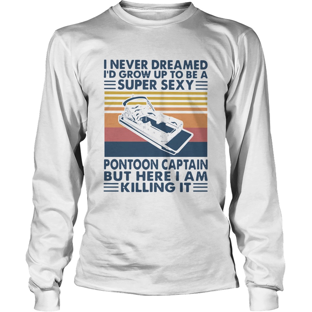 I Never Dreamed Id Grow Up To Be A Super Sexy Pontoon Captain But Here I Am Killing It Long Sleeve